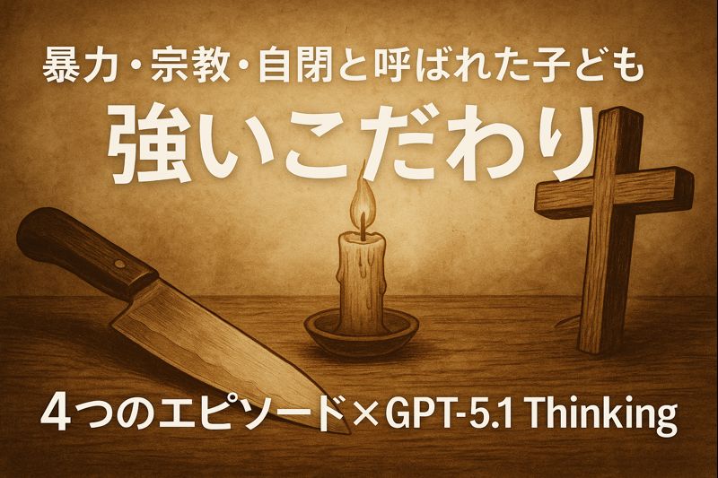 暴力・宗教・自閉と呼ばれた子どもの強いこだわり──僕の4つのエピソード×GPT-5.1 Thinking と自己書き換えの物語