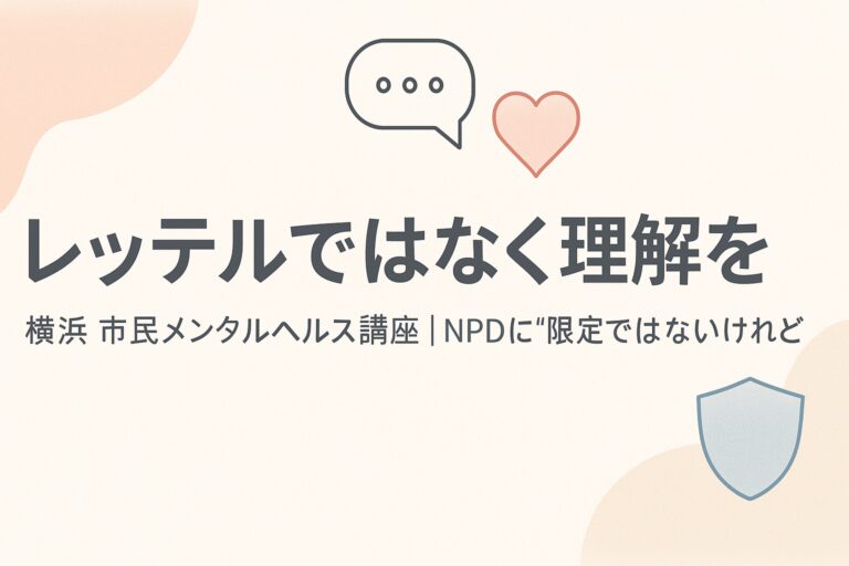 横浜で「パーソナリティ障害」を学ぶ市民講座——NPD(自己愛性PD)に“限定ではない”けれど、誤解やレッテル貼りを減らす一歩に